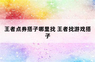 王者点券搭子哪里找 王者找游戏搭子